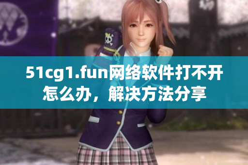 51cg1.fun網(wǎng)絡(luò)軟件打不開怎么辦，解決方法分享