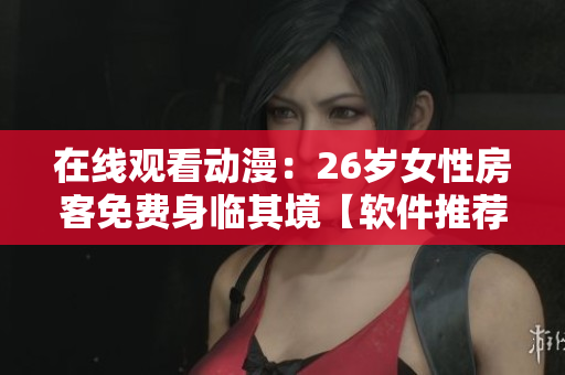 在線觀看動(dòng)漫：26歲女性房客免費(fèi)身臨其境【軟件推薦】