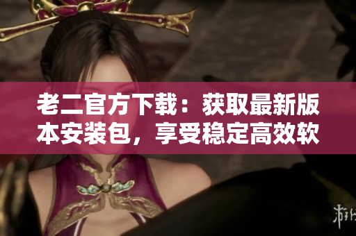 老二官方下載：獲取最新版本安裝包，享受穩(wěn)定高效軟件體驗(yàn)！