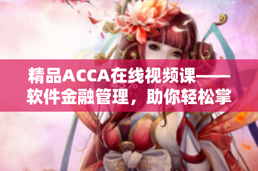 精品ACCA在線視頻課——軟件金融管理，助你輕松掌握專業(yè)技能
