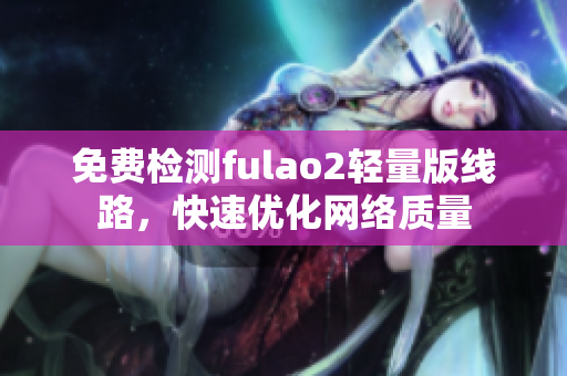 免費檢測fulao2輕量版線路，快速優(yōu)化網(wǎng)絡質(zhì)量