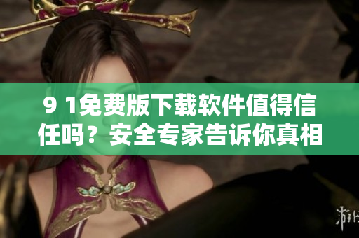 9 1免費(fèi)版下載軟件值得信任嗎？安全專家告訴你真相