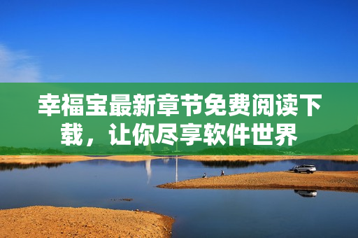 幸福寶最新章節(jié)免費閱讀下載，讓你盡享軟件世界
