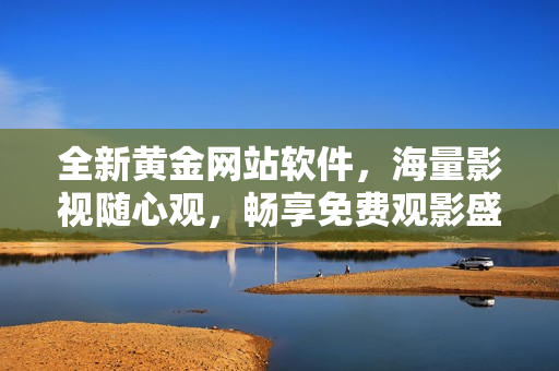 全新黃金網(wǎng)站軟件，海量影視隨心觀，暢享免費(fèi)觀影盛宴！