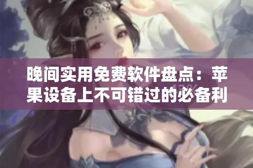 晚間實(shí)用免費(fèi)軟件盤點(diǎn)：蘋果設(shè)備上不可錯過的必備利器