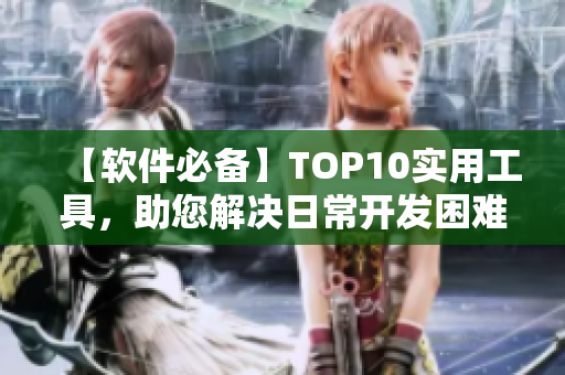 【軟件必備】TOP10實用工具，助您解決日常開發(fā)困難