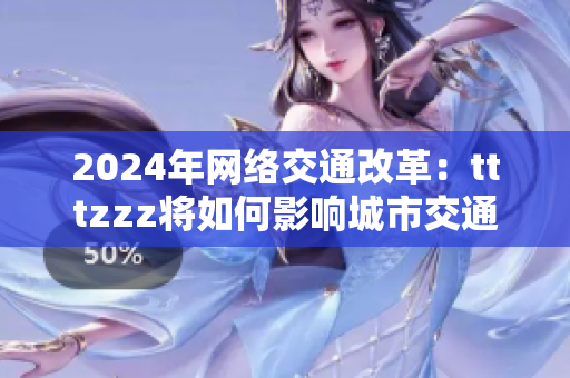 2024年網(wǎng)絡(luò)交通改革：tttzzz將如何影響城市交通？
