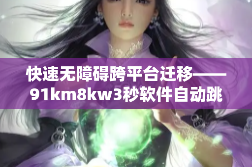 快速無障礙跨平臺(tái)遷移——91km8kw3秒軟件自動(dòng)跳轉(zhuǎn)優(yōu)質(zhì)解決方案