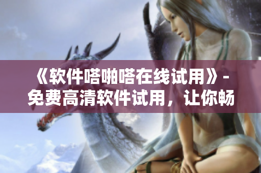 《軟件嗒啪嗒在線試用》- 免費(fèi)高清軟件試用，讓你暢玩無(wú)界限！