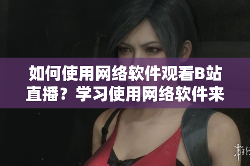 如何使用網(wǎng)絡(luò)軟件觀看B站直播？學(xué)習(xí)使用網(wǎng)絡(luò)軟件來(lái)觀看直播。