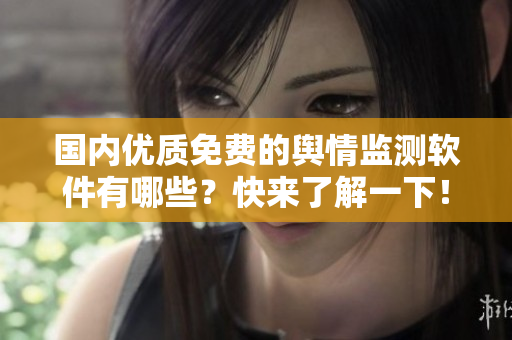 國(guó)內(nèi)優(yōu)質(zhì)免費(fèi)的輿情監(jiān)測(cè)軟件有哪些？快來(lái)了解一下！