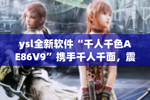 ysl全新軟件“千人千色AE86V9”攜手千人千面，震撼亮相