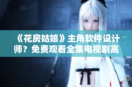 《花房姑娘》主角軟件設(shè)計(jì)師？免費(fèi)觀看全集電視劇高清推薦！