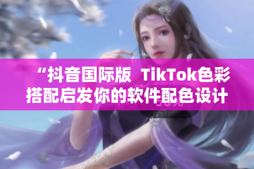 “抖音國際版  TikTok色彩搭配啟發(fā)你的軟件配色設(shè)計(jì)”
