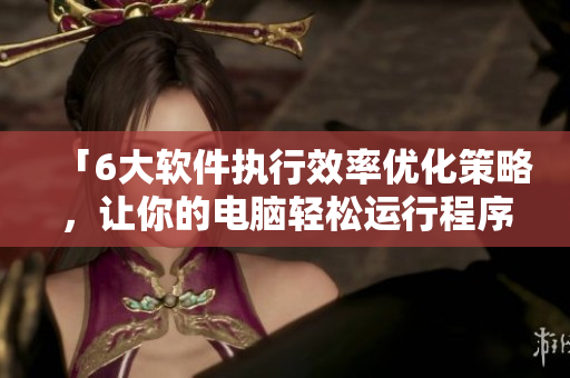 「6大軟件執(zhí)行效率優(yōu)化策略，讓你的電腦輕松運(yùn)行程序！」