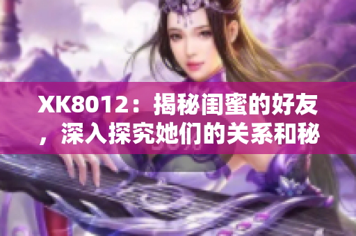 XK8012：揭秘閨蜜的好友，深入探究她們的關(guān)系和秘密