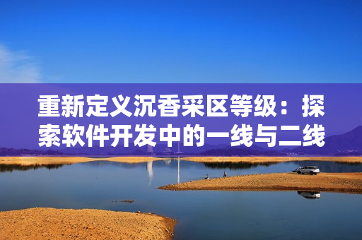 重新定義沉香采區(qū)等級(jí)：探索軟件開發(fā)中的一線與二線產(chǎn)區(qū)特征