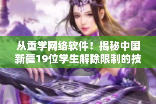 從重學(xué)網(wǎng)絡(luò)軟件！揭秘中國(guó)新疆19位學(xué)生解除限制的技術(shù)手段