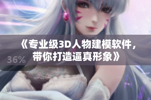 《專業(yè)級3D人物建模軟件，帶你打造逼真形象》