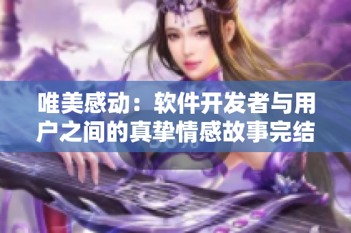 唯美感動：軟件開發(fā)者與用戶之間的真摯情感故事完結篇