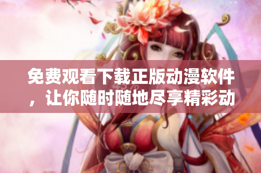 免費觀看下載正版動漫軟件，讓你隨時隨地盡享精彩動漫資源！
