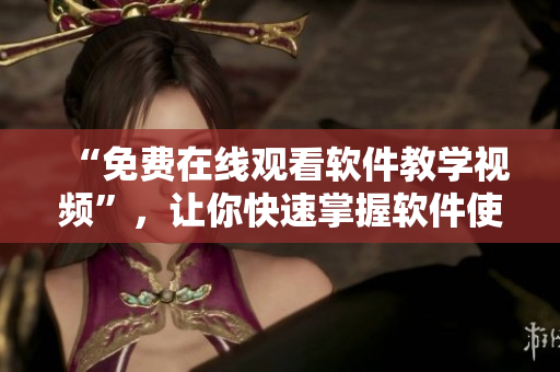 “免費在線觀看軟件教學(xué)視頻”，讓你快速掌握軟件使用技巧！
