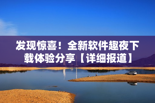 發(fā)現(xiàn)驚喜！全新軟件趣夜下載體驗分享【詳細報道】
