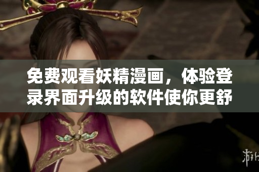 免費觀看妖精漫畫，體驗登錄界面升級的軟件使你更舒適！