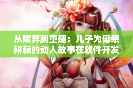 從廢棄到重建：兒子為母親耕耘的動人故事在軟件開發(fā)中的啟示