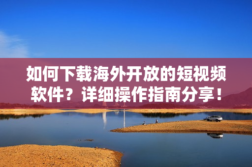 如何下載海外開放的短視頻軟件？詳細(xì)操作指南分享！