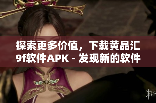 探索更多價(jià)值，下載黃品匯9f軟件APK - 發(fā)現(xiàn)新的軟件世界