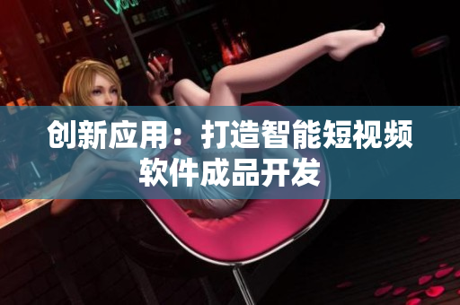 創(chuàng)新應(yīng)用：打造智能短視頻軟件成品開發(fā)