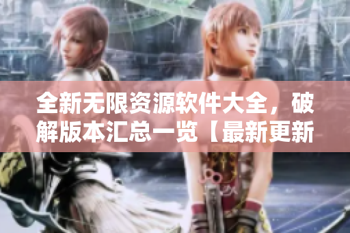 全新無限資源軟件大全，破解版本匯總一覽【最新更新】