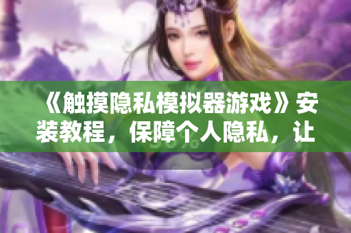 《觸摸隱私模擬器游戲》安裝教程，保障個(gè)人隱私，讓軟件更安全
