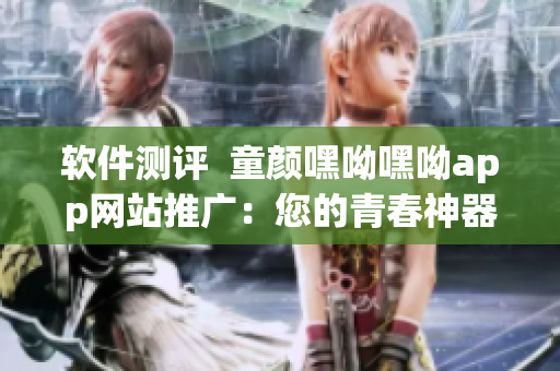 軟件測評  童顏嘿呦嘿呦app網(wǎng)站推廣：您的青春神器！