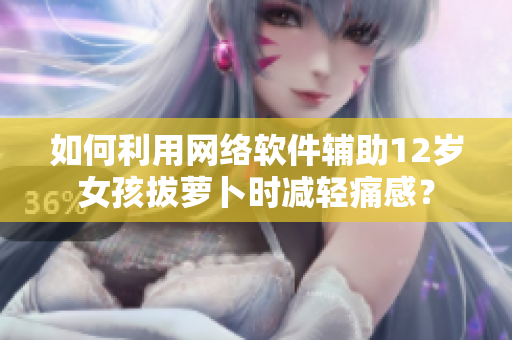 如何利用網(wǎng)絡(luò)軟件輔助12歲女孩拔蘿卜時(shí)減輕痛感？
