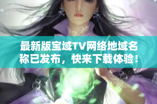 最新版寶域TV網(wǎng)絡(luò)地域名稱已發(fā)布，快來下載體驗！