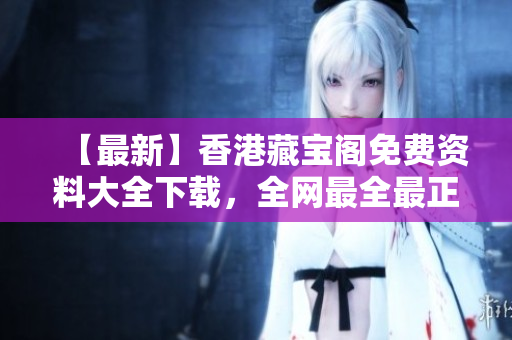 【最新】香港藏寶閣免費(fèi)資料大全下載，全網(wǎng)最全最正版，不容錯(cuò)過(guò)！