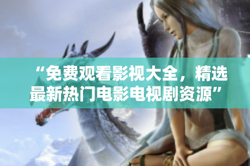 “免費(fèi)觀看影視大全，精選最新熱門電影電視劇資源”