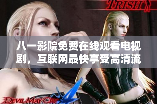 八一影院免費在線觀看電視劇，互聯(lián)網(wǎng)最快享受高清流媒體服務