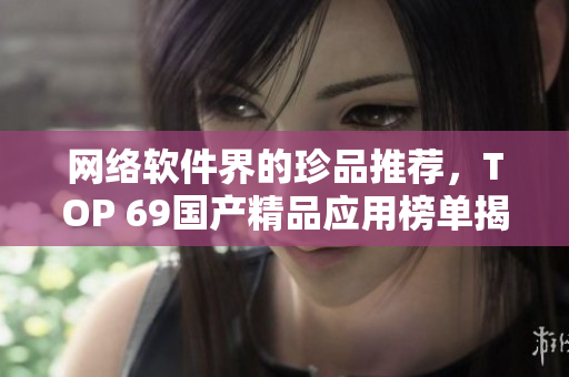 網(wǎng)絡(luò)軟件界的珍品推薦，TOP 69國產(chǎn)精品應(yīng)用榜單揭曉