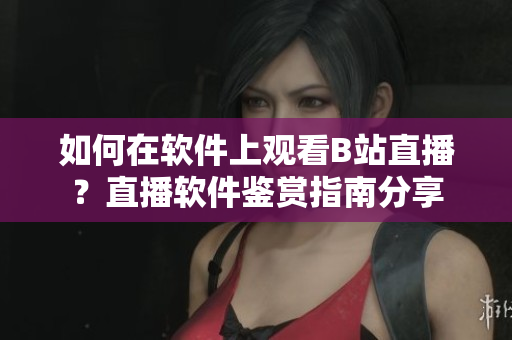 如何在軟件上觀看B站直播？直播軟件鑒賞指南分享