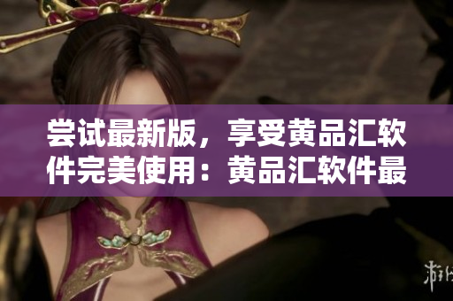 嘗試最新版，享受黃品匯軟件完美使用：黃品匯軟件最新版本！