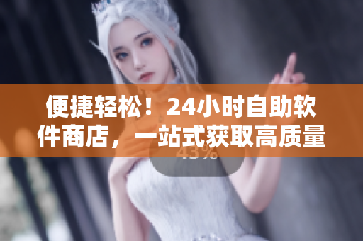 便捷輕松！24小時(shí)自助軟件商店，一站式獲取高質(zhì)量軟件