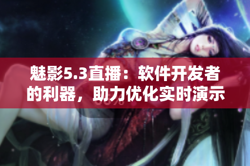 魅影5.3直播：軟件開(kāi)發(fā)者的利器，助力優(yōu)化實(shí)時(shí)演示