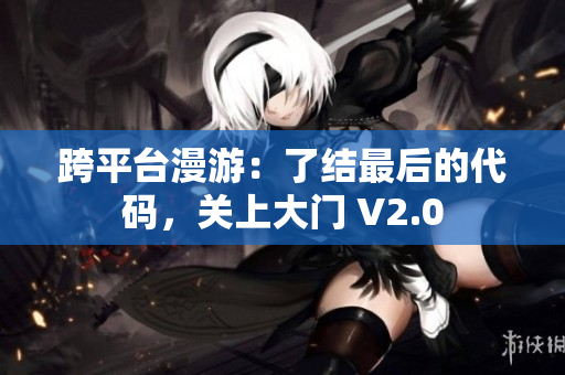 跨平臺漫游：了結(jié)最后的代碼，關(guān)上大門 V2.0