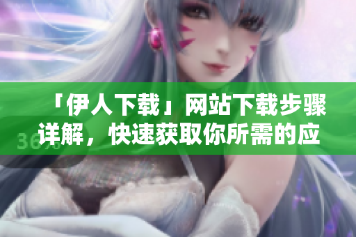「伊人下載」網(wǎng)站下載步驟詳解，快速獲取你所需的應(yīng)用程序！