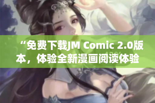 “免費下載JM Comic 2.0版本，體驗全新漫畫閱讀體驗”