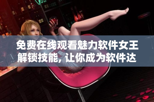 免費(fèi)在線觀看魅力軟件女王解鎖技能, 讓你成為軟件達(dá)人！