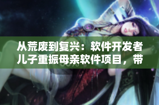 從荒廢到復(fù)興：軟件開發(fā)者兒子重振母親軟件項(xiàng)目，帶來(lái)全新成果